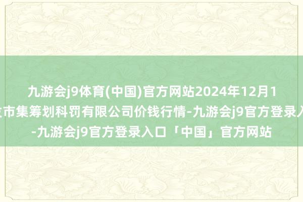 九游会j9体育(中国)官方网站2024年12月15日广州江南果菜批发市集筹划科罚有限公司价钱行情-九游会j9官方登录入口「中国」官方网站
