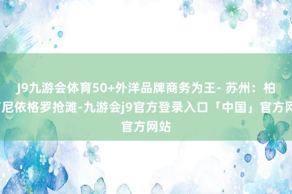 J9九游会体育50+外洋品牌商务为王- 苏州:柏悦/尼依格罗抢滩-九游会j9官方登录入口「中国」官方网站